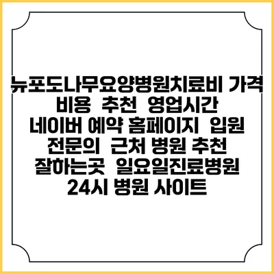 뉴포도나무요양병원치료비 가격 비용 | 추천 | 영업시간 | 네이버 예약 홈페이지 | 입원 | 전문의 | 근처 병원 추천 잘하는곳 | 일요일진료병원 | 24시 병원 사이트