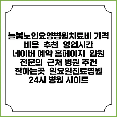 늘봄노인요양병원치료비 가격 비용 | 추천 | 영업시간 | 네이버 예약 홈페이지 | 입원 | 전문의 | 근처 병원 추천 잘하는곳 | 일요일진료병원 | 24시 병원 사이트