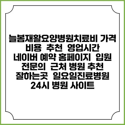 늘봄재활요양병원치료비 가격 비용 | 추천 | 영업시간 | 네이버 예약 홈페이지 | 입원 | 전문의 | 근처 병원 추천 잘하는곳 | 일요일진료병원 | 24시 병원 사이트