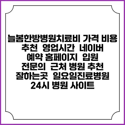 늘봄한방병원치료비 가격 비용 | 추천 | 영업시간 | 네이버 예약 홈페이지 | 입원 | 전문의 | 근처 병원 추천 잘하는곳 | 일요일진료병원 | 24시 병원 사이트