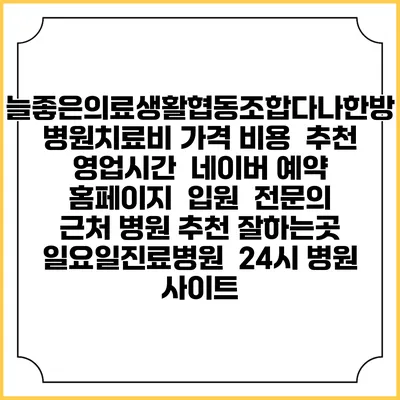 늘좋은의료생활협동조합다나한방병원치료비 가격 비용 | 추천 | 영업시간 | 네이버 예약 홈페이지 | 입원 | 전문의 | 근처 병원 추천 잘하는곳 | 일요일진료병원 | 24시 병원 사이트