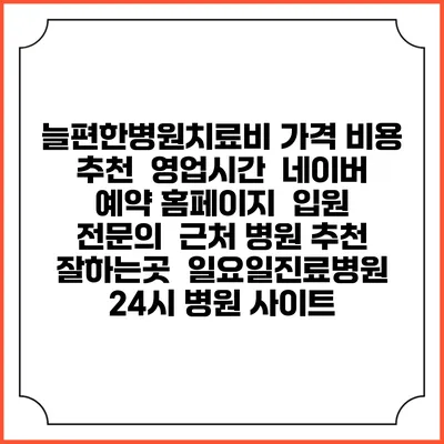늘편한병원치료비 가격 비용 | 추천 | 영업시간 | 네이버 예약 홈페이지 | 입원 | 전문의 | 근처 병원 추천 잘하는곳 | 일요일진료병원 | 24시 병원 사이트
