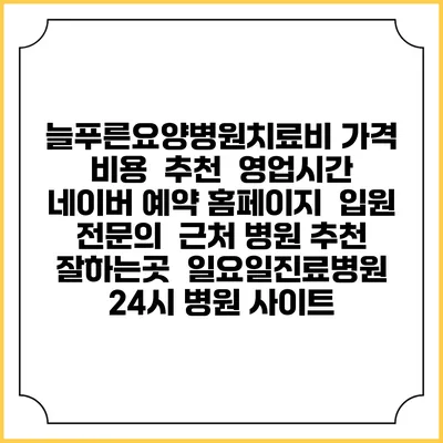 늘푸른요양병원치료비 가격 비용 | 추천 | 영업시간 | 네이버 예약 홈페이지 | 입원 | 전문의 | 근처 병원 추천 잘하는곳 | 일요일진료병원 | 24시 병원 사이트