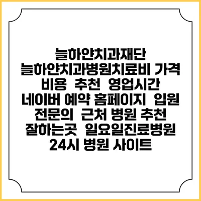 늘하얀치과재단 늘하얀치과병원치료비 가격 비용 | 추천 | 영업시간 | 네이버 예약 홈페이지 | 입원 | 전문의 | 근처 병원 추천 잘하는곳 | 일요일진료병원 | 24시 병원 사이트