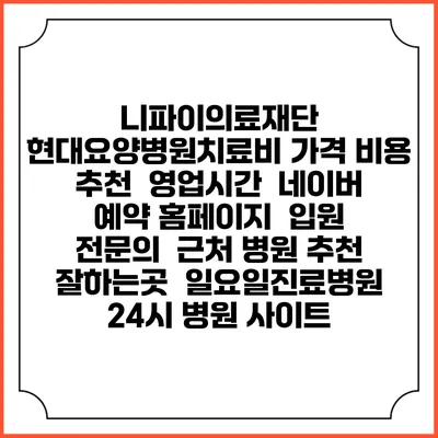 니파이의료재단 현대요양병원치료비 가격 비용 | 추천 | 영업시간 | 네이버 예약 홈페이지 | 입원 | 전문의 | 근처 병원 추천 잘하는곳 | 일요일진료병원 | 24시 병원 사이트