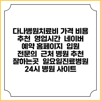 다나병원치료비 가격 비용 | 추천 | 영업시간 | 네이버 예약 홈페이지 | 입원 | 전문의 | 근처 병원 추천 잘하는곳 | 일요일진료병원 | 24시 병원 사이트