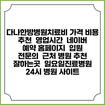 다나한방병원치료비 가격 비용 | 추천 | 영업시간 | 네이버 예약 홈페이지 | 입원 | 전문의 | 근처 병원 추천 잘하는곳 | 일요일진료병원 | 24시 병원 사이트