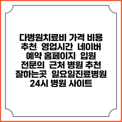 다병원치료비 가격 비용 | 추천 | 영업시간 | 네이버 예약 홈페이지 | 입원 | 전문의 | 근처 병원 추천 잘하는곳 | 일요일진료병원 | 24시 병원 사이트