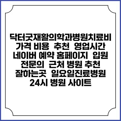 닥터굿재활의학과병원치료비 가격 비용 | 추천 | 영업시간 | 네이버 예약 홈페이지 | 입원 | 전문의 | 근처 병원 추천 잘하는곳 | 일요일진료병원 | 24시 병원 사이트