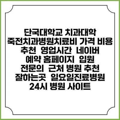 단국대학교 치과대학 죽전치과병원치료비 가격 비용 | 추천 | 영업시간 | 네이버 예약 홈페이지 | 입원 | 전문의 | 근처 병원 추천 잘하는곳 | 일요일진료병원 | 24시 병원 사이트