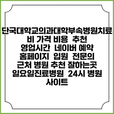 단국대학교의과대학부속병원치료비 가격 비용 | 추천 | 영업시간 | 네이버 예약 홈페이지 | 입원 | 전문의 | 근처 병원 추천 잘하는곳 | 일요일진료병원 | 24시 병원 사이트