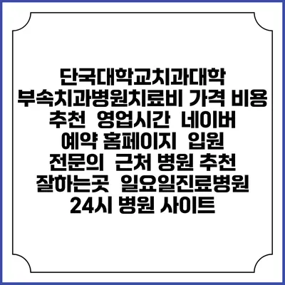 단국대학교치과대학 부속치과병원치료비 가격 비용 | 추천 | 영업시간 | 네이버 예약 홈페이지 | 입원 | 전문의 | 근처 병원 추천 잘하는곳 | 일요일진료병원 | 24시 병원 사이트