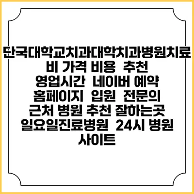 단국대학교치과대학치과병원치료비 가격 비용 | 추천 | 영업시간 | 네이버 예약 홈페이지 | 입원 | 전문의 | 근처 병원 추천 잘하는곳 | 일요일진료병원 | 24시 병원 사이트