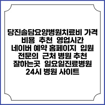 당진솔담요양병원치료비 가격 비용 | 추천 | 영업시간 | 네이버 예약 홈페이지 | 입원 | 전문의 | 근처 병원 추천 잘하는곳 | 일요일진료병원 | 24시 병원 사이트
