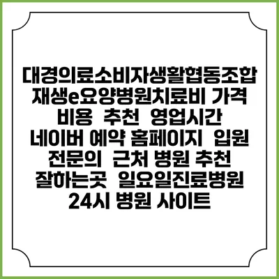 대경의료소비자생활협동조합 재생e요양병원치료비 가격 비용 | 추천 | 영업시간 | 네이버 예약 홈페이지 | 입원 | 전문의 | 근처 병원 추천 잘하는곳 | 일요일진료병원 | 24시 병원 사이트