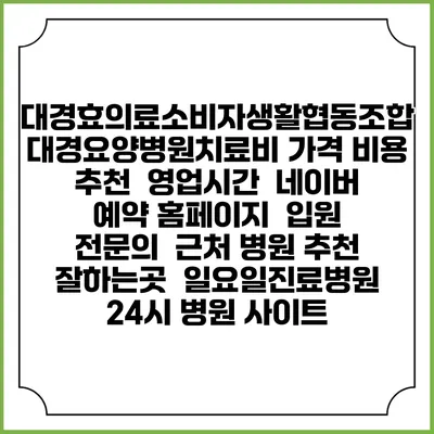 대경효의료소비자생활협동조합 대경요양병원치료비 가격 비용 | 추천 | 영업시간 | 네이버 예약 홈페이지 | 입원 | 전문의 | 근처 병원 추천 잘하는곳 | 일요일진료병원 | 24시 병원 사이트