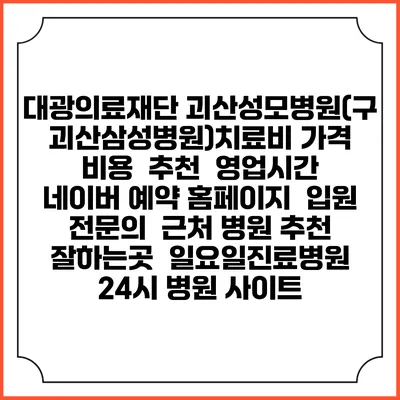 대광의료재단 괴산성모병원(구/괴산삼성병원)치료비 가격 비용 | 추천 | 영업시간 | 네이버 예약 홈페이지 | 입원 | 전문의 | 근처 병원 추천 잘하는곳 | 일요일진료병원 | 24시 병원 사이트