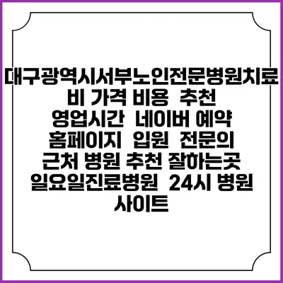 대구광역시서부노인전문병원치료비 가격 비용 | 추천 | 영업시간 | 네이버 예약 홈페이지 | 입원 | 전문의 | 근처 병원 추천 잘하는곳 | 일요일진료병원 | 24시 병원 사이트