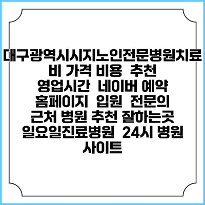 대구광역시시지노인전문병원치료비 가격 비용 | 추천 | 영업시간 | 네이버 예약 홈페이지 | 입원 | 전문의 | 근처 병원 추천 잘하는곳 | 일요일진료병원 | 24시 병원 사이트