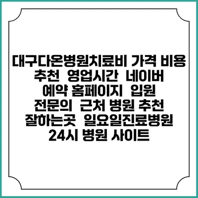 대구다온병원치료비 가격 비용 | 추천 | 영업시간 | 네이버 예약 홈페이지 | 입원 | 전문의 | 근처 병원 추천 잘하는곳 | 일요일진료병원 | 24시 병원 사이트