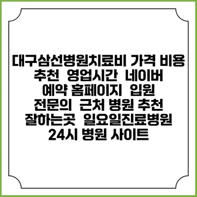 대구삼선병원치료비 가격 비용 | 추천 | 영업시간 | 네이버 예약 홈페이지 | 입원 | 전문의 | 근처 병원 추천 잘하는곳 | 일요일진료병원 | 24시 병원 사이트