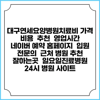 대구연세요양병원치료비 가격 비용 | 추천 | 영업시간 | 네이버 예약 홈페이지 | 입원 | 전문의 | 근처 병원 추천 잘하는곳 | 일요일진료병원 | 24시 병원 사이트