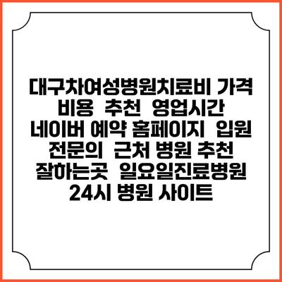 대구차여성병원치료비 가격 비용 | 추천 | 영업시간 | 네이버 예약 홈페이지 | 입원 | 전문의 | 근처 병원 추천 잘하는곳 | 일요일진료병원 | 24시 병원 사이트