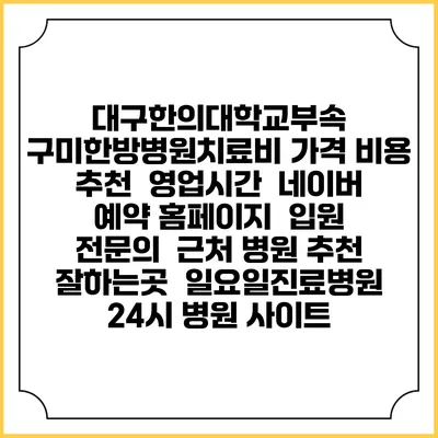 대구한의대학교부속 구미한방병원치료비 가격 비용 | 추천 | 영업시간 | 네이버 예약 홈페이지 | 입원 | 전문의 | 근처 병원 추천 잘하는곳 | 일요일진료병원 | 24시 병원 사이트