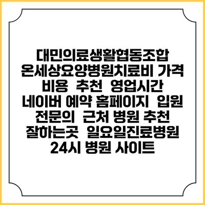 대민의료생활협동조합 온세상요양병원치료비 가격 비용 | 추천 | 영업시간 | 네이버 예약 홈페이지 | 입원 | 전문의 | 근처 병원 추천 잘하는곳 | 일요일진료병원 | 24시 병원 사이트