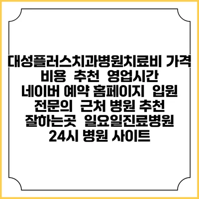 대성플러스치과병원치료비 가격 비용 | 추천 | 영업시간 | 네이버 예약 홈페이지 | 입원 | 전문의 | 근처 병원 추천 잘하는곳 | 일요일진료병원 | 24시 병원 사이트