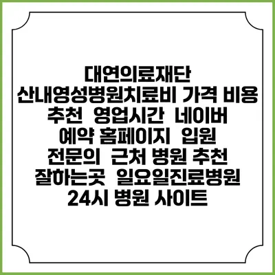 대연의료재단 산내영성병원치료비 가격 비용 | 추천 | 영업시간 | 네이버 예약 홈페이지 | 입원 | 전문의 | 근처 병원 추천 잘하는곳 | 일요일진료병원 | 24시 병원 사이트