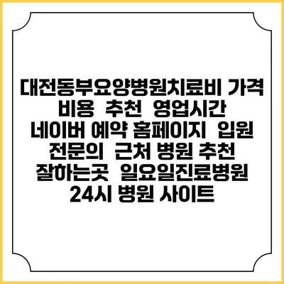 대전동부요양병원치료비 가격 비용 | 추천 | 영업시간 | 네이버 예약 홈페이지 | 입원 | 전문의 | 근처 병원 추천 잘하는곳 | 일요일진료병원 | 24시 병원 사이트