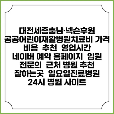 대전세종충남·넥슨후원 공공어린이재활병원치료비 가격 비용 | 추천 | 영업시간 | 네이버 예약 홈페이지 | 입원 | 전문의 | 근처 병원 추천 잘하는곳 | 일요일진료병원 | 24시 병원 사이트