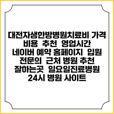 대전자생한방병원치료비 가격 비용 | 추천 | 영업시간 | 네이버 예약 홈페이지 | 입원 | 전문의 | 근처 병원 추천 잘하는곳 | 일요일진료병원 | 24시 병원 사이트