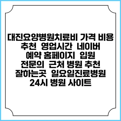 대진요양병원치료비 가격 비용 | 추천 | 영업시간 | 네이버 예약 홈페이지 | 입원 | 전문의 | 근처 병원 추천 잘하는곳 | 일요일진료병원 | 24시 병원 사이트