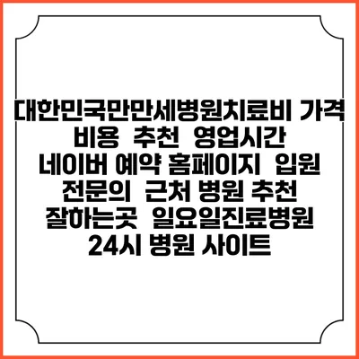 대한민국만만세병원치료비 가격 비용 | 추천 | 영업시간 | 네이버 예약 홈페이지 | 입원 | 전문의 | 근처 병원 추천 잘하는곳 | 일요일진료병원 | 24시 병원 사이트