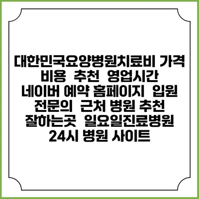 대한민국요양병원치료비 가격 비용 | 추천 | 영업시간 | 네이버 예약 홈페이지 | 입원 | 전문의 | 근처 병원 추천 잘하는곳 | 일요일진료병원 | 24시 병원 사이트