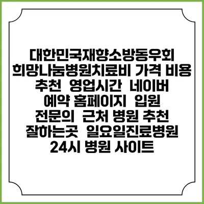 대한민국재향소방동우회 희망나눔병원치료비 가격 비용 | 추천 | 영업시간 | 네이버 예약 홈페이지 | 입원 | 전문의 | 근처 병원 추천 잘하는곳 | 일요일진료병원 | 24시 병원 사이트