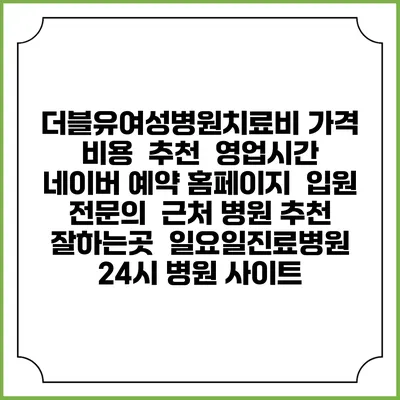 더블유여성병원치료비 가격 비용 | 추천 | 영업시간 | 네이버 예약 홈페이지 | 입원 | 전문의 | 근처 병원 추천 잘하는곳 | 일요일진료병원 | 24시 병원 사이트