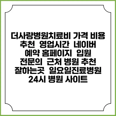 더사랑병원치료비 가격 비용 | 추천 | 영업시간 | 네이버 예약 홈페이지 | 입원 | 전문의 | 근처 병원 추천 잘하는곳 | 일요일진료병원 | 24시 병원 사이트