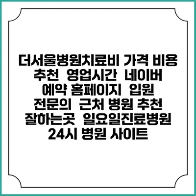 더서울병원치료비 가격 비용 | 추천 | 영업시간 | 네이버 예약 홈페이지 | 입원 | 전문의 | 근처 병원 추천 잘하는곳 | 일요일진료병원 | 24시 병원 사이트