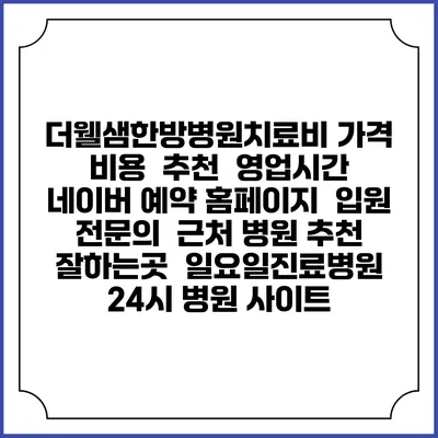 더웰샘한방병원치료비 가격 비용 | 추천 | 영업시간 | 네이버 예약 홈페이지 | 입원 | 전문의 | 근처 병원 추천 잘하는곳 | 일요일진료병원 | 24시 병원 사이트