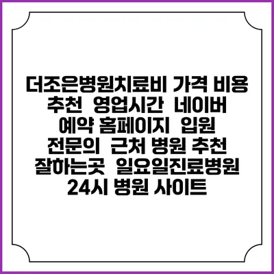 더조은병원치료비 가격 비용 | 추천 | 영업시간 | 네이버 예약 홈페이지 | 입원 | 전문의 | 근처 병원 추천 잘하는곳 | 일요일진료병원 | 24시 병원 사이트