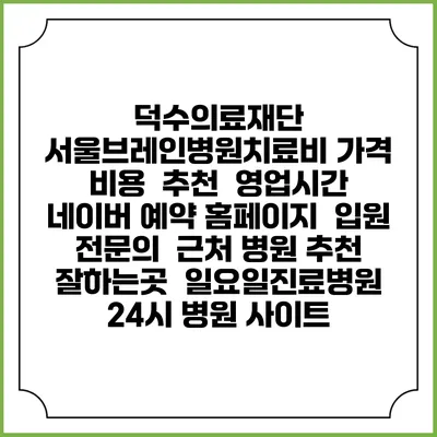 덕수의료재단 서울브레인병원치료비 가격 비용 | 추천 | 영업시간 | 네이버 예약 홈페이지 | 입원 | 전문의 | 근처 병원 추천 잘하는곳 | 일요일진료병원 | 24시 병원 사이트