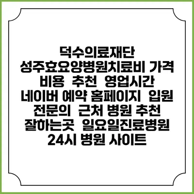 덕수의료재단 성주효요양병원치료비 가격 비용 | 추천 | 영업시간 | 네이버 예약 홈페이지 | 입원 | 전문의 | 근처 병원 추천 잘하는곳 | 일요일진료병원 | 24시 병원 사이트