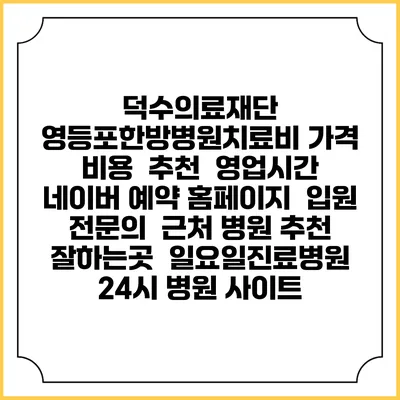 덕수의료재단 영등포한방병원치료비 가격 비용 | 추천 | 영업시간 | 네이버 예약 홈페이지 | 입원 | 전문의 | 근처 병원 추천 잘하는곳 | 일요일진료병원 | 24시 병원 사이트
