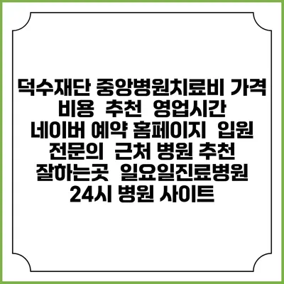 덕수재단 중앙병원치료비 가격 비용 | 추천 | 영업시간 | 네이버 예약 홈페이지 | 입원 | 전문의 | 근처 병원 추천 잘하는곳 | 일요일진료병원 | 24시 병원 사이트