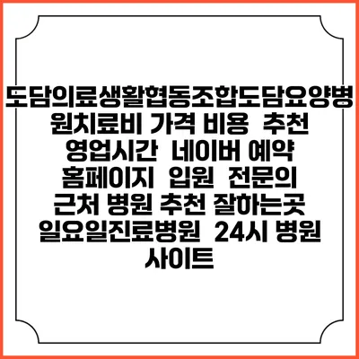 도담의료생활협동조합도담요양병원치료비 가격 비용 | 추천 | 영업시간 | 네이버 예약 홈페이지 | 입원 | 전문의 | 근처 병원 추천 잘하는곳 | 일요일진료병원 | 24시 병원 사이트
