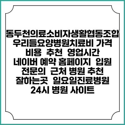 동두천의료소비자생활협동조합 우리들요양병원치료비 가격 비용 | 추천 | 영업시간 | 네이버 예약 홈페이지 | 입원 | 전문의 | 근처 병원 추천 잘하는곳 | 일요일진료병원 | 24시 병원 사이트
