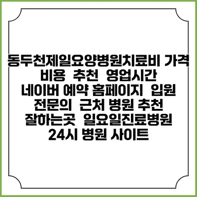 동두천제일요양병원치료비 가격 비용 | 추천 | 영업시간 | 네이버 예약 홈페이지 | 입원 | 전문의 | 근처 병원 추천 잘하는곳 | 일요일진료병원 | 24시 병원 사이트